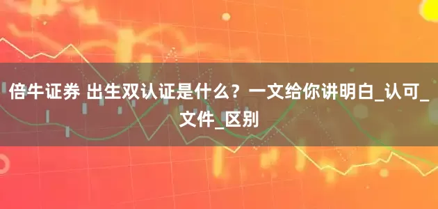 倍牛证券 出生双认证是什么？一文给你讲明白_认可_文件_区别