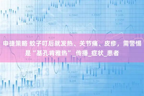 申捷策略 蚊子叮后就发热、关节痛、皮疹，需警惕是“基孔肯雅热”_传播_症状_患者