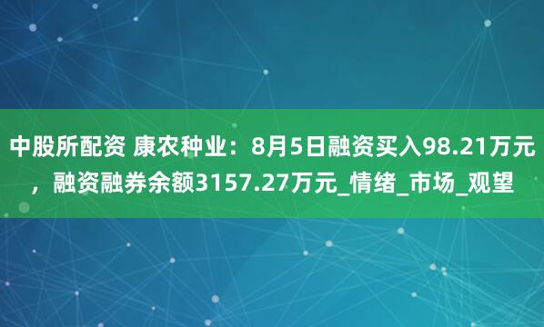 中股所配资 康农种业：8月5日融资买入98.21万元，融资融券余额3157.27万元_情绪_市场_观望