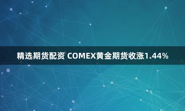 精选期货配资 COMEX黄金期货收涨1.44%