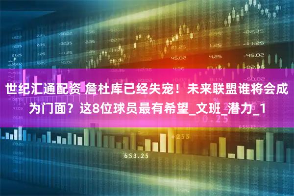 世纪汇通配资 詹杜库已经失宠！未来联盟谁将会成为门面？这8位球员最有希望_文班_潜力_1