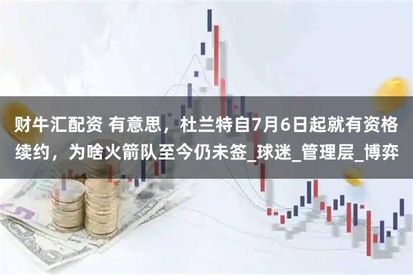 财牛汇配资 有意思，杜兰特自7月6日起就有资格续约，为啥火箭队至今仍未签_球迷_管理层_博弈