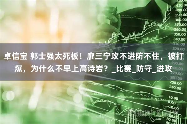 卓信宝 郭士强太死板！廖三宁攻不进防不住，被打爆，为什么不早上高诗岩？_比赛_防守_进攻