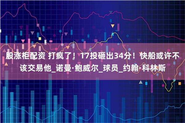 股涨柜配资 打疯了！17投砸出34分！快船或许不该交易他_诺曼·鲍威尔_球员_约翰·科林斯