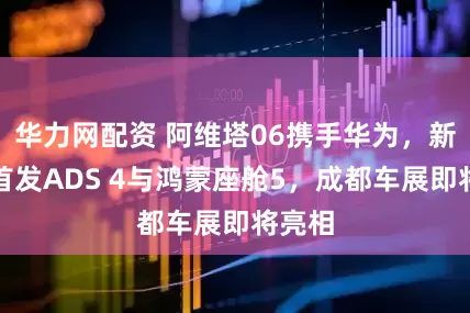 华力网配资 阿维塔06携手华为，新车型首发ADS 4与鸿蒙座舱5，成都车展即将亮相