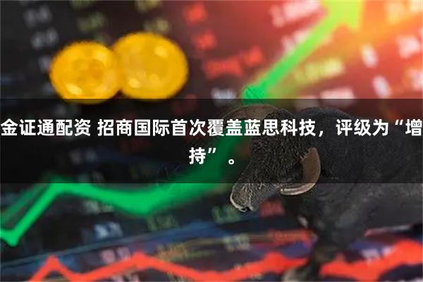 金证通配资 招商国际首次覆盖蓝思科技，评级为“增持” 。