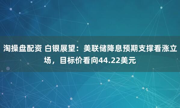 淘操盘配资 白银展望：美联储降息预期支撑看涨立场，目标价看向44.22美元