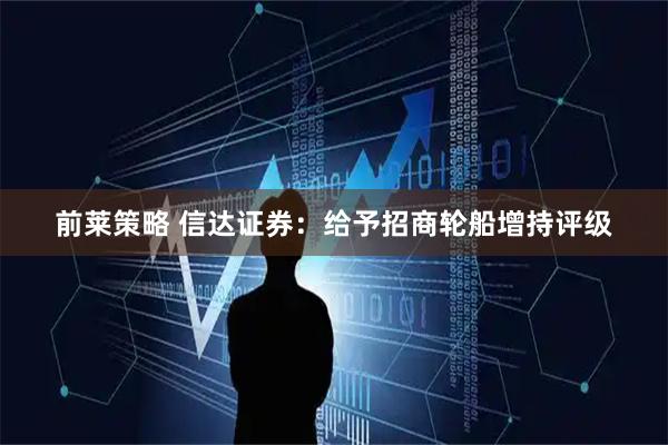 前莱策略 信达证券：给予招商轮船增持评级