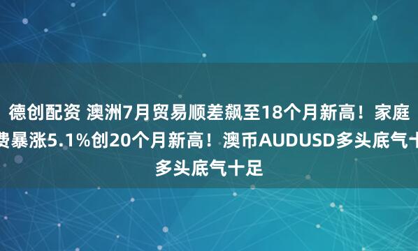 德创配资 澳洲7月贸易顺差飙至18个月新高！家庭消费暴涨5.1%创20个月新高！澳币AUDUSD多头底气十足