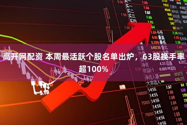 高开网配资 本周最活跃个股名单出炉，63股换手率超100%