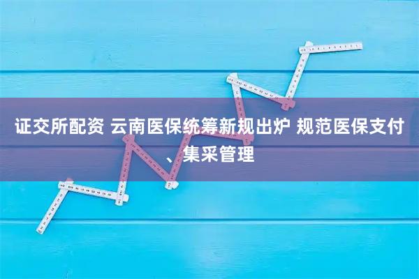 证交所配资 云南医保统筹新规出炉 规范医保支付、集采管理