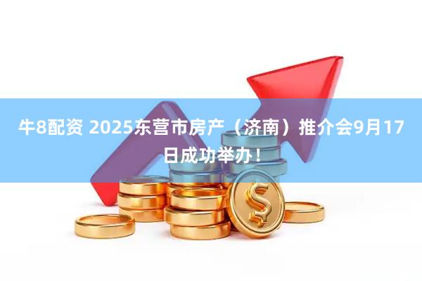 牛8配资 2025东营市房产（济南）推介会9月17日成功举办！