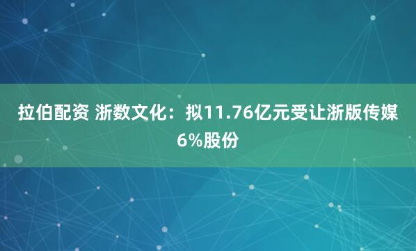拉伯配资 浙数文化：拟11.76亿元受让浙版传媒6%股份