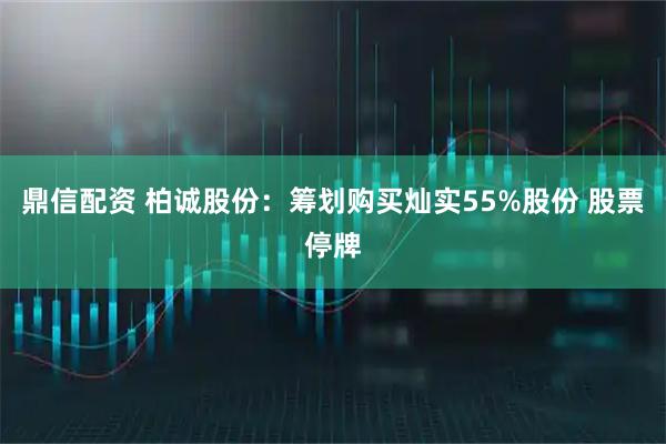 鼎信配资 柏诚股份：筹划购买灿实55%股份 股票停牌