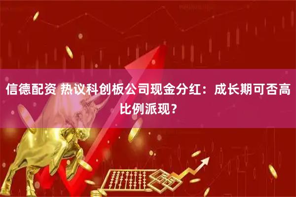 信德配资 热议科创板公司现金分红：成长期可否高比例派现？