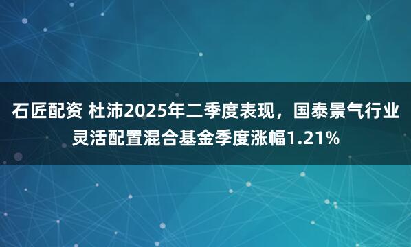 石匠配资 杜沛2025年二季度表现，国泰景气行业灵活配置混合基金季度涨幅1.21%
