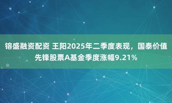 镕盛融资配资 王阳2025年二季度表现，国泰价值先锋股票A基金季度涨幅9.21%