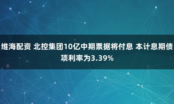 维海配资 北控集团10亿中期票据将付息 本计息期债项利率为3.39%