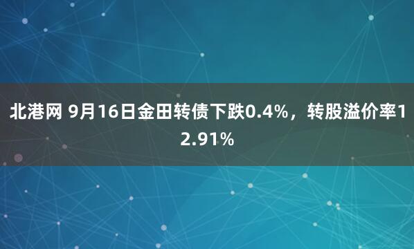 北港网 9月16日金田转债下跌0.4%，转股溢价率12.91%