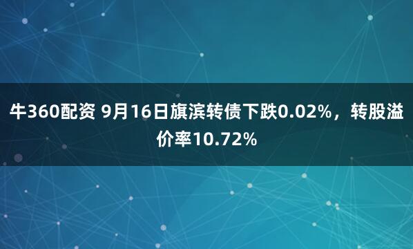 牛360配资 9月16日旗滨转债下跌0.02%，转股溢价率10.72%