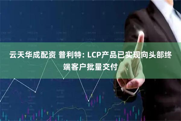 云天华成配资 普利特: LCP产品已实现向头部终端客户批量交付