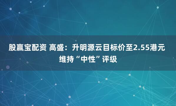 股赢宝配资 高盛：升明源云目标价至2.55港元 维持“中性”评级