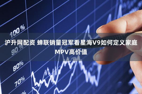 沪升网配资 蝉联销量冠军看星海V9如何定义家庭MPV高价值