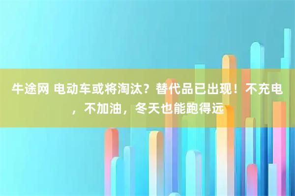 牛途网 电动车或将淘汰?替代品已出现!不充电,不加油,冬天也能跑得远