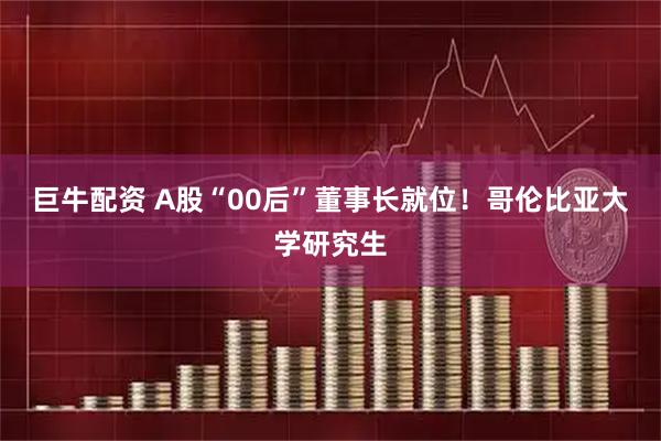 巨牛配资 A股“00后”董事长就位！哥伦比亚大学研究生