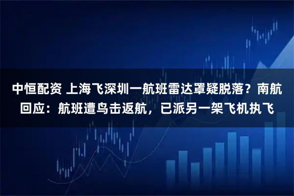 中恒配资 上海飞深圳一航班雷达罩疑脱落?南航回应:航班遭鸟击返航,已派另一架飞机执飞