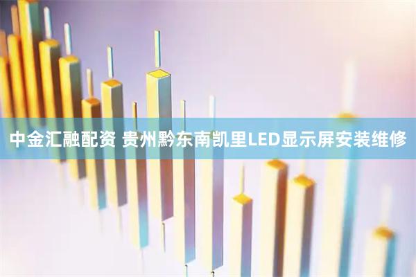 中金汇融配资 贵州黔东南凯里LED显示屏安装维修
