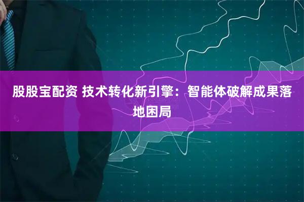 股股宝配资 技术转化新引擎：智能体破解成果落地困局
