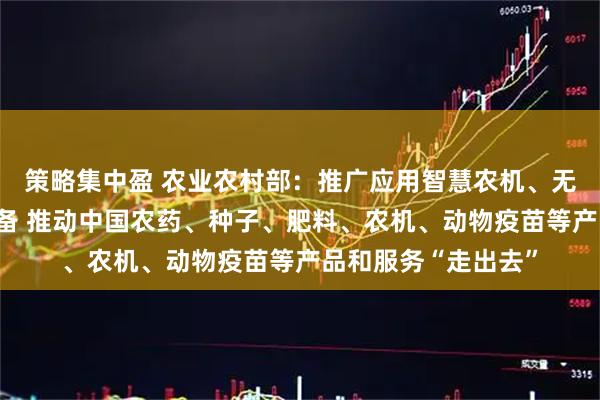 策略集中盈 农业农村部：推广应用智慧农机、无人机等智能技术装备 推动中国农药、种子、肥料、农机、动物疫苗等产品和服务“走出去”