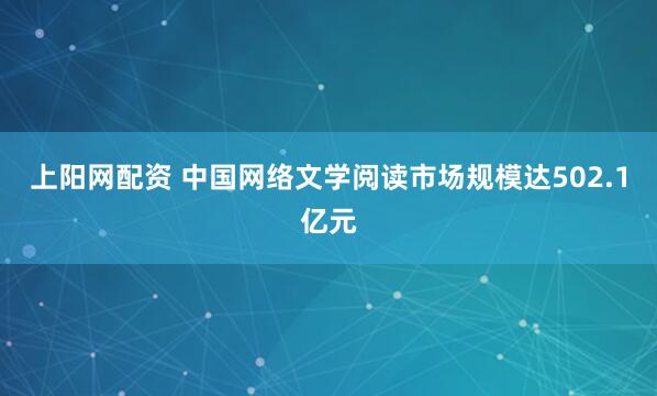 上阳网配资 中国网络文学阅读市场规模达502.1亿元