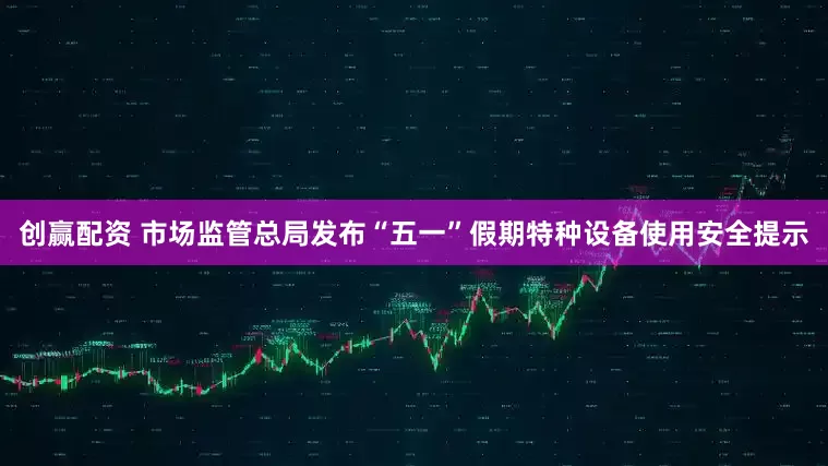 创赢配资 市场监管总局发布“五一”假期特种设备使用安全提示