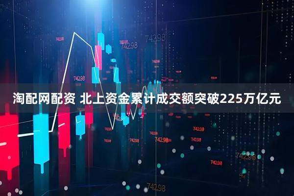 淘配网配资 北上资金累计成交额突破225万亿元